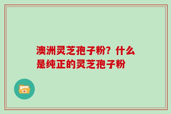 澳洲灵芝孢子粉？什么是纯正的灵芝孢子粉