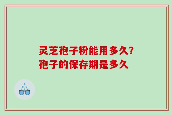 灵芝孢子粉能用多久？孢子的保存期是多久
