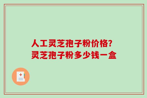 人工灵芝孢子粉价格？灵芝孢子粉多少钱一盒