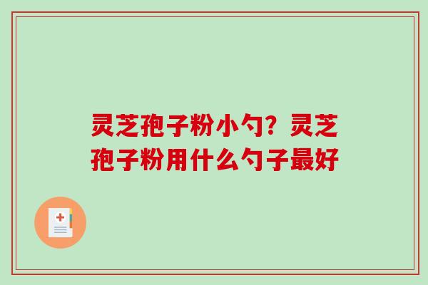 灵芝孢子粉小勺？灵芝孢子粉用什么勺子好