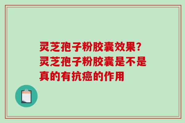 灵芝孢子粉胶囊效果？灵芝孢子粉胶囊是不是真的有抗的作用