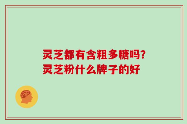 灵芝都有含粗多糖吗？灵芝粉什么牌子的好