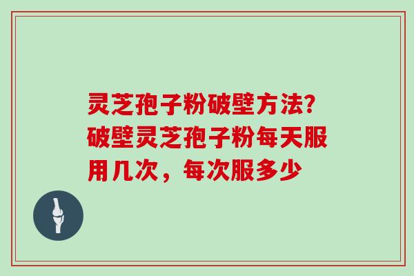 灵芝孢子粉破壁方法？破壁灵芝孢子粉每天服用几次，每次服多少