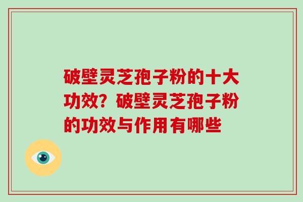 破壁灵芝孢子粉的十大功效？破壁灵芝孢子粉的功效与作用有哪些