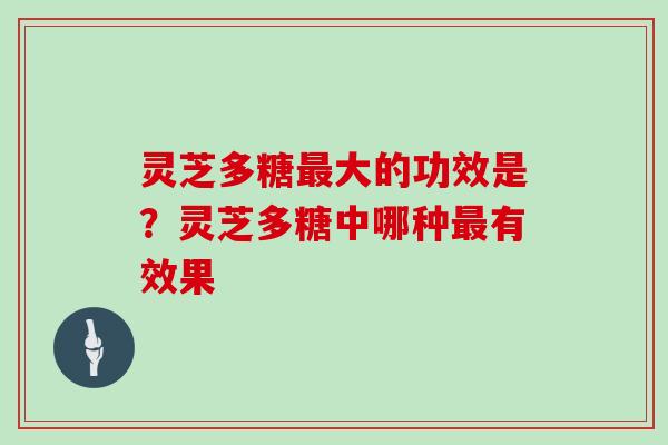 灵芝多糖大的功效是？灵芝多糖中哪种有效果