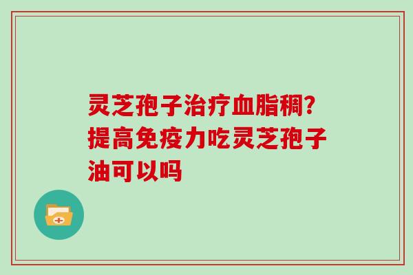 灵芝孢子稠？提高免疫力吃灵芝孢子油可以吗