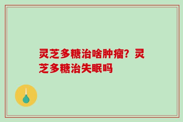 灵芝多糖啥？灵芝多糖吗