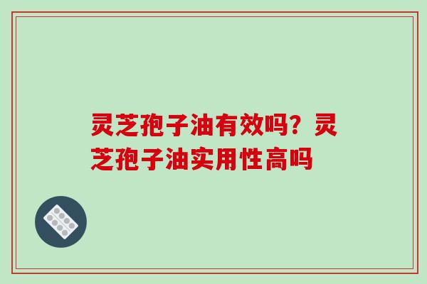 灵芝孢子油有效吗？灵芝孢子油实用性高吗
