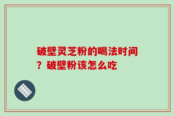 破壁灵芝粉的喝法时间？破壁粉该怎么吃