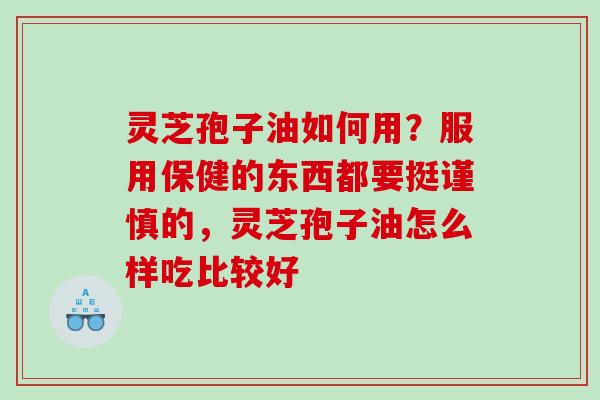 灵芝孢子油如何用？服用保健的东西都要挺谨慎的，灵芝孢子油怎么样吃比较好