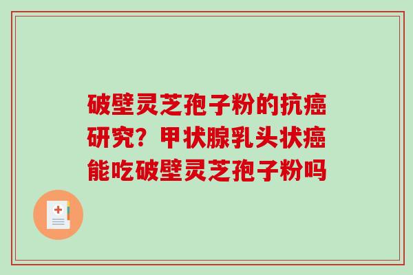 破壁灵芝孢子粉的抗研究？乳头状能吃破壁灵芝孢子粉吗