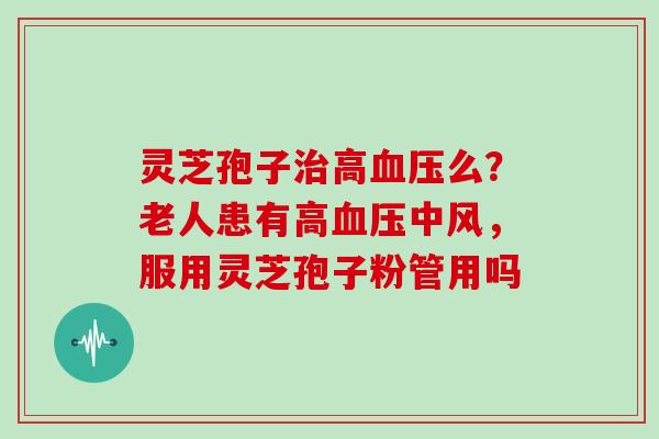 灵芝孢子高么？老人患有高中风，服用灵芝孢子粉管用吗