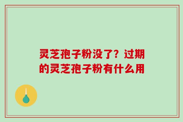 灵芝孢子粉没了？过期的灵芝孢子粉有什么用