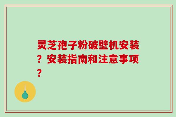 灵芝孢子粉破壁机安装？安装指南和注意事项？