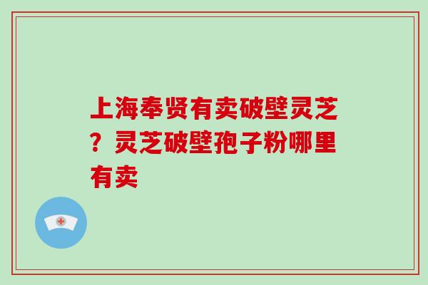 上海奉贤有卖破壁灵芝？灵芝破壁孢子粉哪里有卖