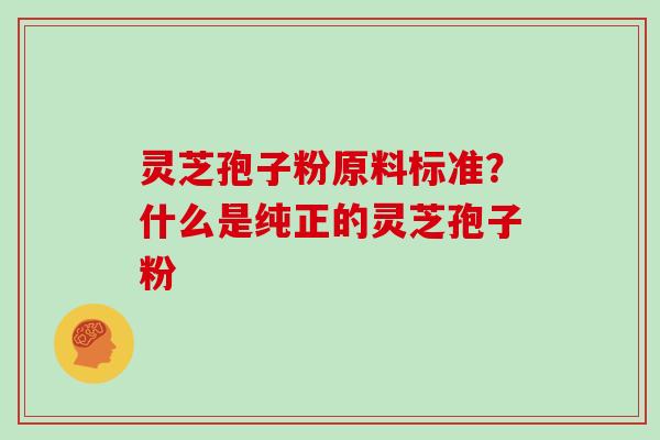 灵芝孢子粉原料标准？什么是纯正的灵芝孢子粉