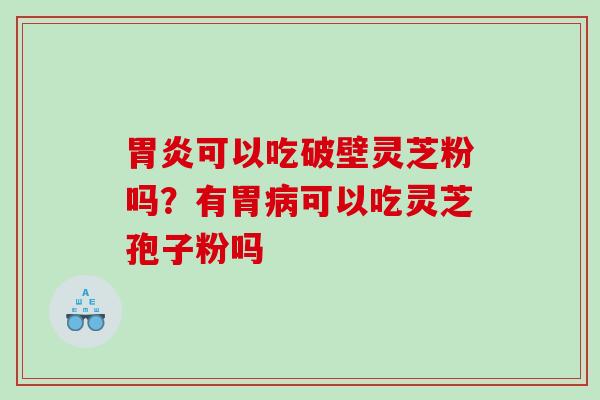 可以吃破壁灵芝粉吗？有胃可以吃灵芝孢子粉吗