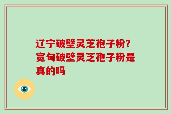 辽宁破壁灵芝孢子粉？宽甸破壁灵芝孢子粉是真的吗