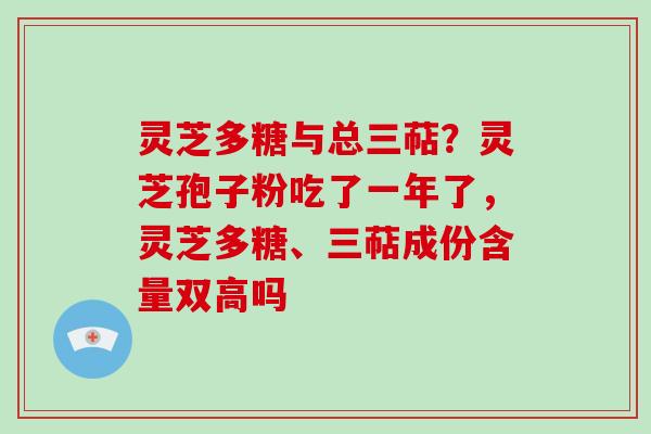 灵芝多糖与总三萜？灵芝孢子粉吃了一年了，灵芝多糖、三萜成份含量双高吗