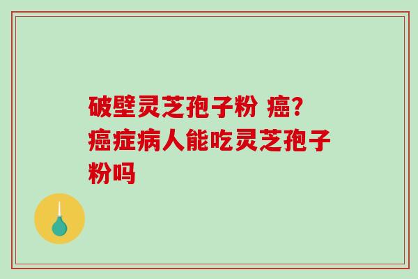 破壁灵芝孢子粉 ？症人能吃灵芝孢子粉吗