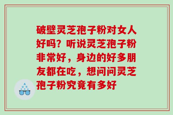 破壁灵芝孢子粉对女人好吗？听说灵芝孢子粉非常好，身边的好多朋友都在吃，想问问灵芝孢子粉究竟有多好