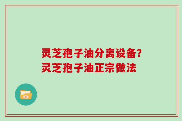 灵芝孢子油分离设备？灵芝孢子油正宗做法