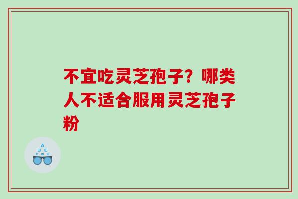 不宜吃灵芝孢子?哪类人不适合服用灵芝孢子粉 不宜吃灵芝孢子?哪类人不适合服用灵芝孢子粉