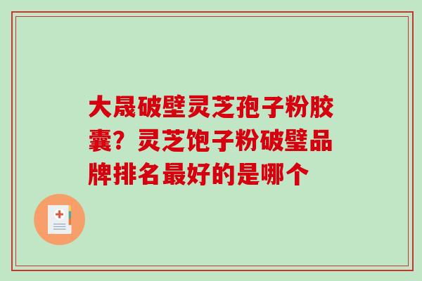 大晟破壁灵芝孢子粉胶囊？灵芝饱子粉破璧品牌排名好的是哪个
