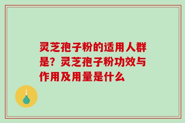 灵芝孢子粉的适用人群是？灵芝孢子粉功效与作用及用量是什么