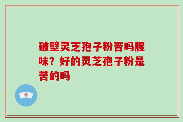 破壁灵芝孢子粉苦吗腥味？好的灵芝孢子粉是苦的吗