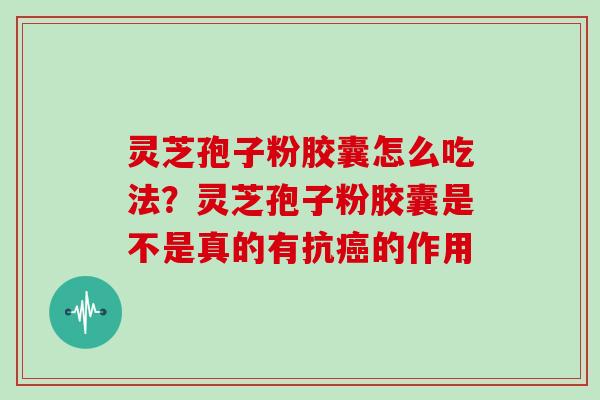 灵芝孢子粉胶囊怎么吃法？灵芝孢子粉胶囊是不是真的有抗的作用