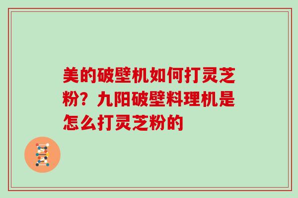 美的破壁机如何打灵芝粉？九阳破壁料理机是怎么打灵芝粉的