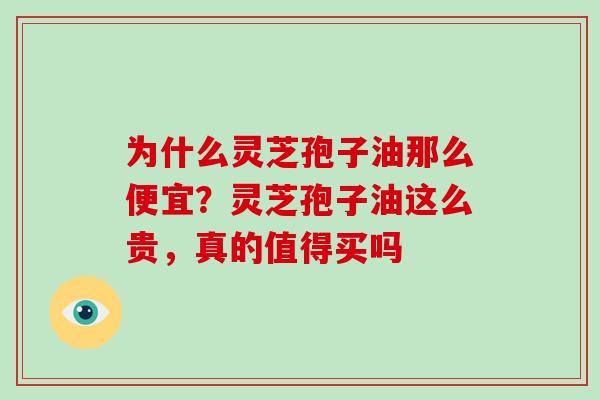 为什么灵芝孢子油那么便宜？灵芝孢子油这么贵，真的值得买吗