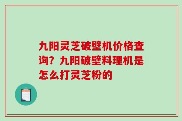 九阳灵芝破壁机价格查询？九阳破壁料理机是怎么打灵芝粉的