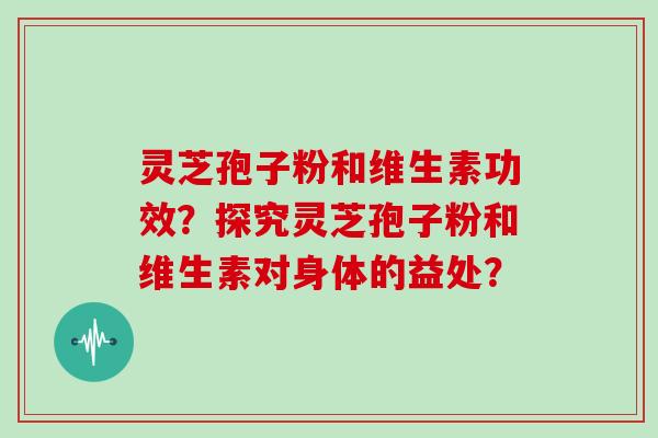 灵芝孢子粉和维生素功效？探究灵芝孢子粉和维生素对身体的益处？
