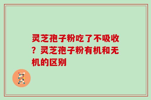 灵芝孢子粉吃了不吸收？灵芝孢子粉有机和无机的区别