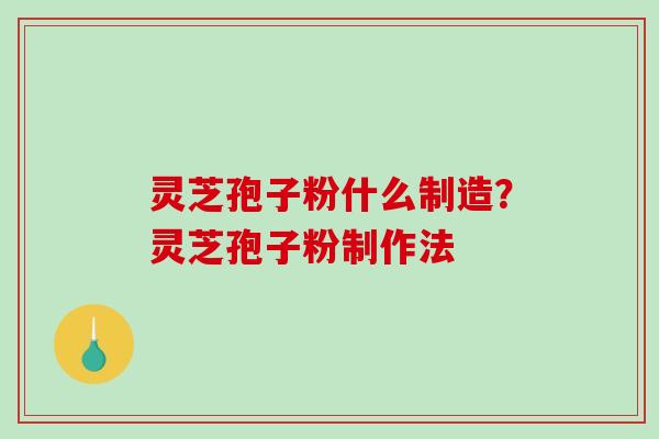 灵芝孢子粉什么制造？灵芝孢子粉制作法