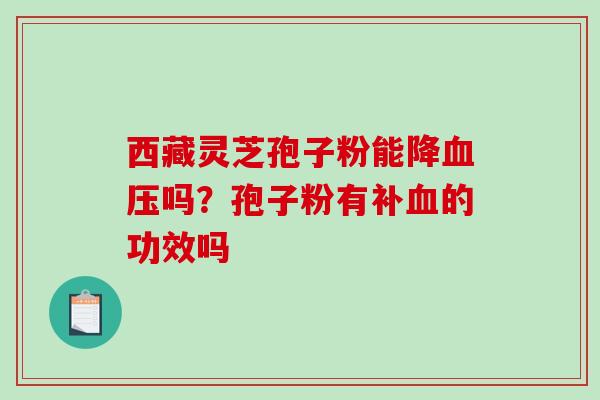 西藏灵芝孢子粉能降吗？孢子粉有补的功效吗