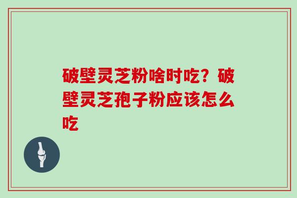 破壁灵芝粉啥时吃？破壁灵芝孢子粉应该怎么吃
