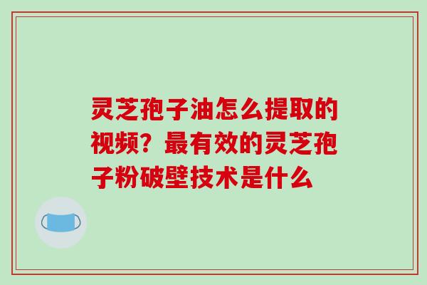 灵芝孢子油怎么提取的视频？有效的灵芝孢子粉破壁技术是什么