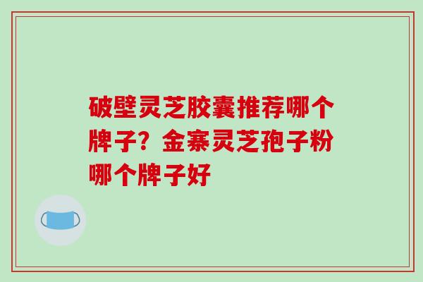 破壁灵芝胶囊推荐哪个牌子？金寨灵芝孢子粉哪个牌子好