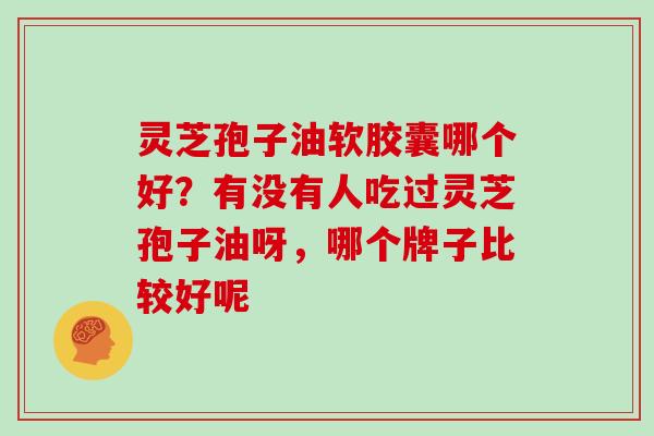 灵芝孢子油软胶囊哪个好？有没有人吃过灵芝孢子油呀，哪个牌子比较好呢