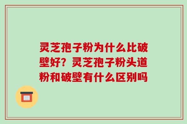 灵芝孢子粉为什么比破壁好？灵芝孢子粉头道粉和破壁有什么区别吗