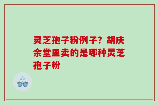 灵芝孢子粉例子？胡庆余堂里卖的是哪种灵芝孢子粉