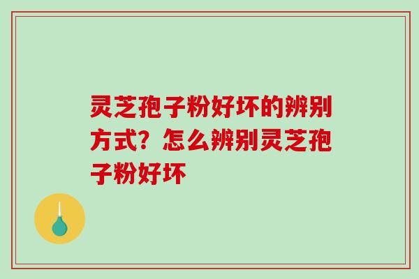 灵芝孢子粉好坏的辨别方式？怎么辨别灵芝孢子粉好坏