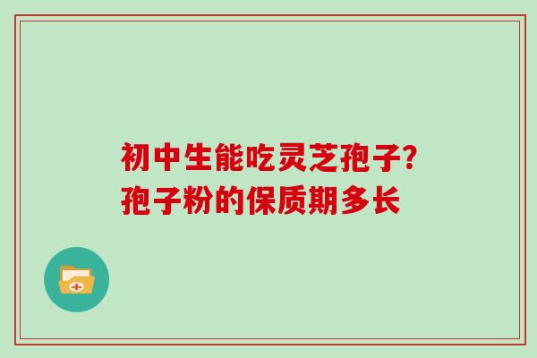 初中生能吃灵芝孢子？孢子粉的保质期多长