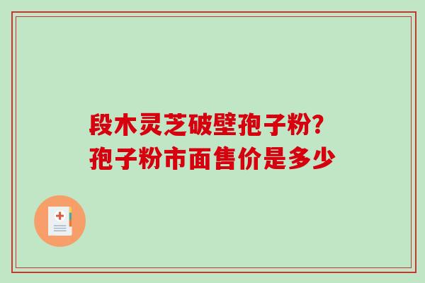 段木灵芝破壁孢子粉？孢子粉市面售价是多少