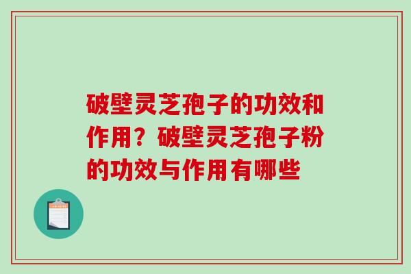 破壁灵芝孢子的功效和作用？破壁灵芝孢子粉的功效与作用有哪些