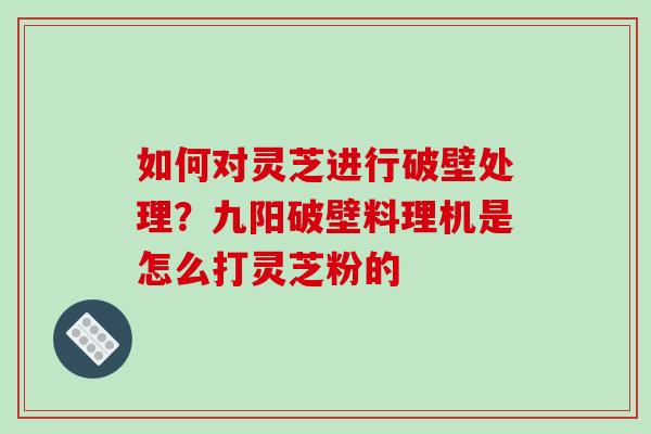如何对灵芝进行破壁处理？九阳破壁料理机是怎么打灵芝粉的