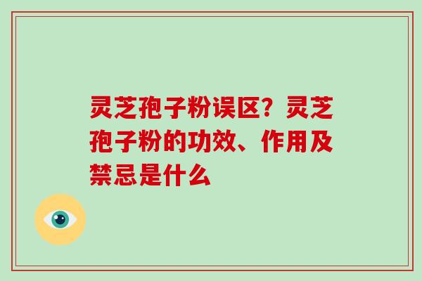 灵芝孢子粉误区？灵芝孢子粉的功效、作用及禁忌是什么